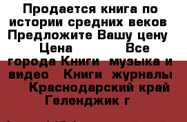 Продается книга по истории средних веков. Предложите Вашу цену! › Цена ­ 5 000 - Все города Книги, музыка и видео » Книги, журналы   . Краснодарский край,Геленджик г.